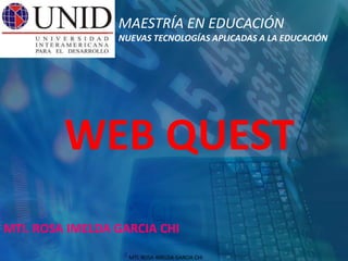 MTI. ROSA IMELDA GARCIA CHI
WEB QUEST
MTI. ROSA IMELDA GARCIA CHI
MAESTRÍA EN EDUCACIÓN
NUEVAS TECNOLOGÍAS APLICADAS A LA EDUCACIÓN
 