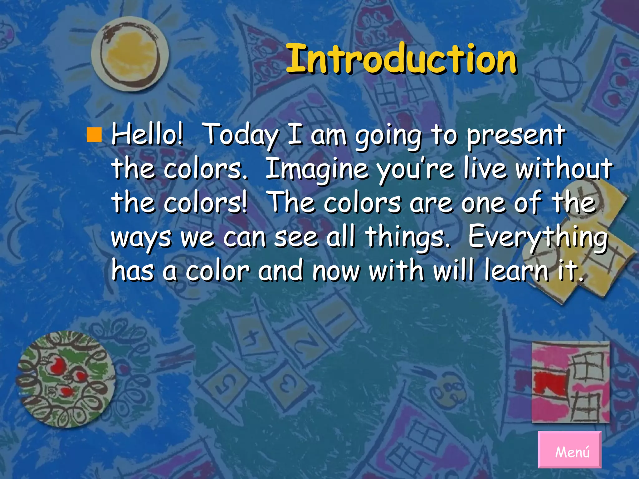 Introduction Hello!  Today I am going to present the colors.  Imagine you’re live without the colors!  The colors are one of the ways we can see all things.  Everything has a color and now with will learn it.  Menú 