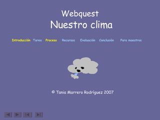 Webquest   Nuestro clima © Tania Marrero Rodríguez 2007 Introducción   Tarea   Proceso   Recursos   Evaluación   Conclusión     Para maestros   