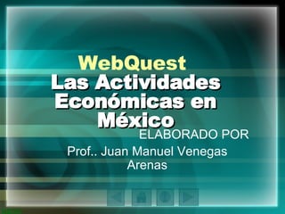 WebQuest  Las Actividades Económicas en México ELABORAD O  PO R Prof.. Juan Manuel Venegas Arenas 