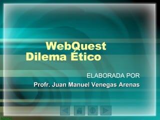 WebQuest Dilema Ético  ELABORADA POR Profr. Juan Manuel Venegas Arenas 