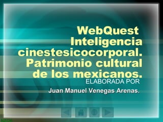 WebQuest  Inteligencia cinestesicocorporal. Patrimonio cultural de los mexicanos. ELABORADA POR Juan Manuel Venegas Arenas. 