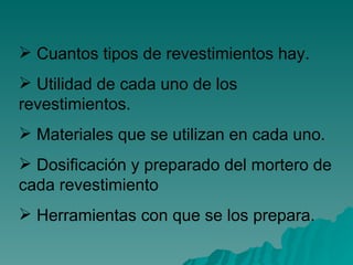 Cuantos tipos de revestimientos hay.  Utilidad de cada uno de los revestimientos. Materiales que se utilizan en cada uno. Dosificación y preparado del mortero de cada revestimiento Herramientas con que se los prepara.  