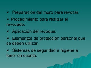 Preparación del muro para revocar. Procedimiento para realizar el revocado. Aplicación del revoque. Elementos de protección personal que se deben utilizar. Sistemas de seguridad e higiene a tener en cuenta. 