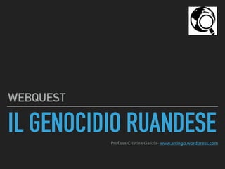 IL GENOCIDIO RUANDESE
WEBQUEST
Prof.ssa Cristina Galizia- www.arringo.wordpress.com
 