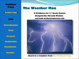 The Weather Man Student Page Title Introduction Task Process Evaluation Conclusion Credits [ Teacher Page ] A WebQuest for 3 rd  Grade Science Designed By: Miranda Wathen [email_address] Based on a template from  The WebQuest Page 