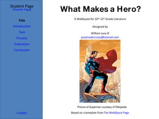 What Makes a Hero? Student Page Title Introduction Task Process Evaluation Conclusion Credits [ Teacher Page ] A WebQuest for 10 th -12 th  Grade Literature Designed by William Jury III [email_address] Based on a template from  The  WebQuest  Page Picture of Superman courtesy of Wikipedia 