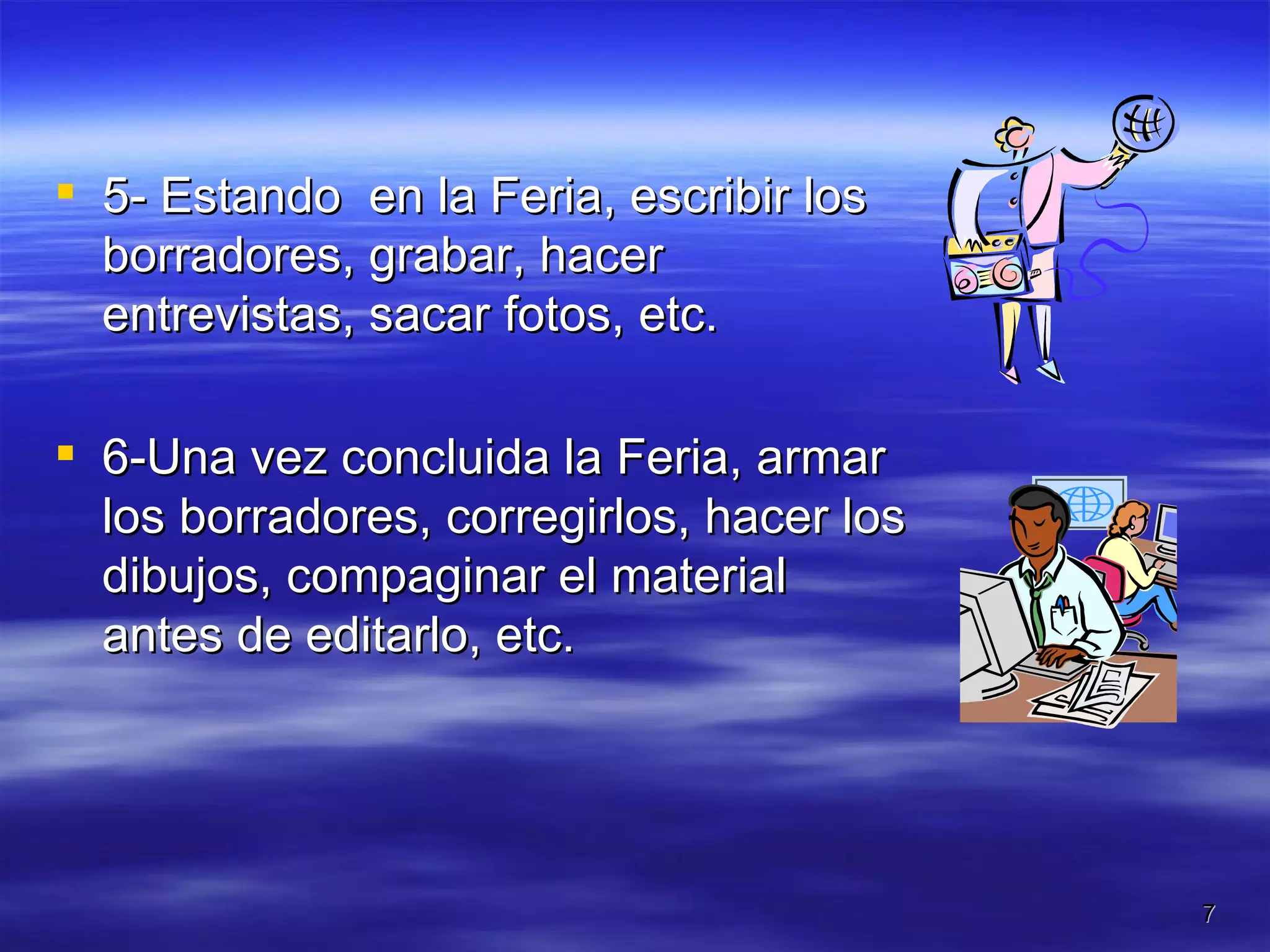 5- Estando  en la Feria, escribir los borradores, grabar, hacer entrevistas, sacar fotos, etc. 6-Una vez concluida la Feria, armar los borradores, corregirlos, hacer los dibujos, compaginar el material antes de editarlo, etc. 