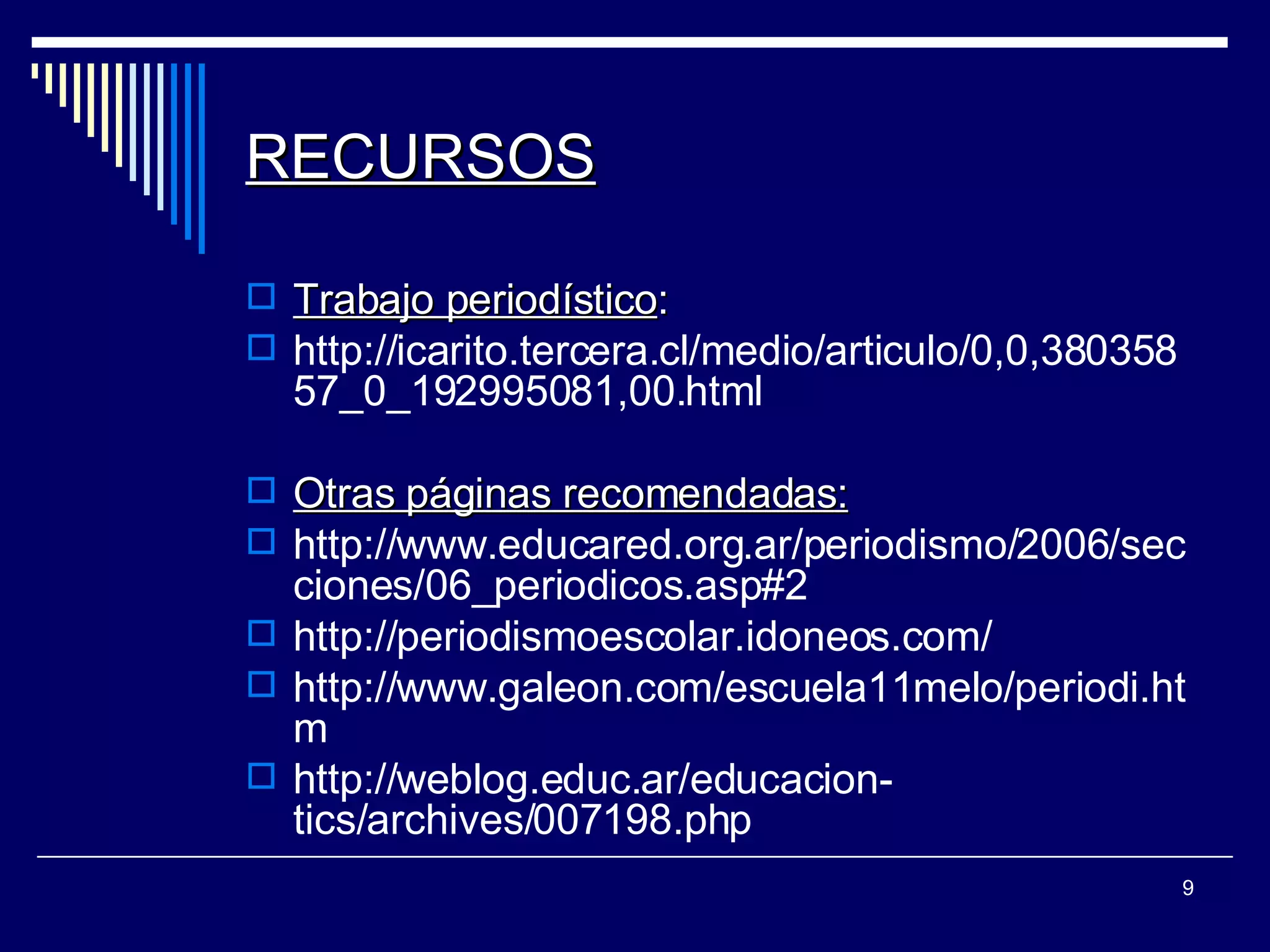 RECURSOS Trabajo periodístico : http://icarito.tercera.cl/medio/articulo/0,0,38035857_0_192995081,00.html Otras páginas recomendadas: http://www.educared.org.ar/periodismo/2006/secciones/06_periodicos.asp#2 http://periodismoescolar.idoneos.com/ http://www.galeon.com/escuela11melo/periodi.htm http://weblog.educ.ar/educacion-tics/archives/007198.php  