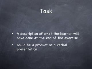 Task A description of what the learner will have done at the end of the exercise Could be a product or a verbal presentation 
