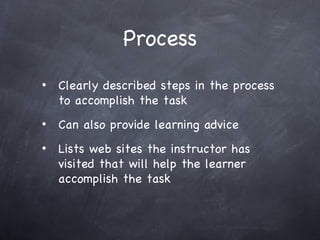 Process Clearly described steps in the process to accomplish the task Can also provide learning advice Lists web sites the instructor has visited that will help the learner accomplish the task 