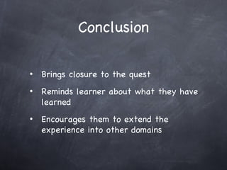 Conclusion Brings closure to the quest Reminds learner about what they have learned Encourages them to extend the experience into other domains 