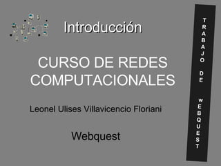 Introducción CURSO DE REDES COMPUTACIONALES Leonel Ulises Villavicencio Floriani Webquest T R A B A J O D E w E B Q U E S T 