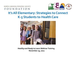 It’s All Elementary: Strategies to Connect
         K-5 Students to Health Care




      Healthy and Ready to Learn Webinar Training
                   November 29, 2011
 