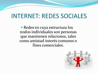 INTERNET: REDES SOCIALESRedes en cuya estructura los nodos individuales son personas que mantienen relaciones, tales como amistad interés comunes o fines comerciales.