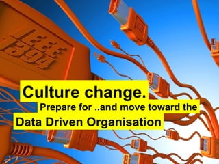 Prepare for ..and move toward the Data Driven Organisation Culture change. 