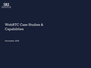 WebRTC Case Studies &
Capabilities
December, 2016
 
