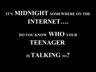 IT’S  MIDNIGHT  SOMEWHERE ON THE  INTERNET…. DO YOU KNOW  WHO  YOUR  TEENAGER  IS  TALKING  TO ? 