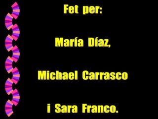 Esperem que us hagi agradat!!!  Fet  per: María  Díaz, Michael  Carrasco i  Sara  Franco. 