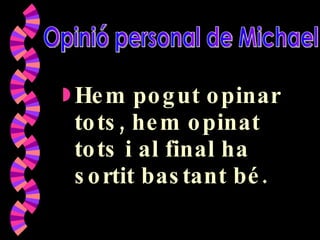 Hem pogut opinar tots, hem opinat tots i al final ha sortit bastant bé. Opinió personal de Michael 