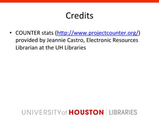 Credits	
  
•  COUNTER	
  stats	
  (hgp://www.projectcounter.org/)	
  
   provided	
  by	
  Jeannie	
  Castro,	
  Electronic	
  Resources	
  
   Librarian	
  at	
  the	
  UH	
  Libraries	
  
 