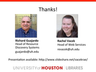 Thanks!	
  




     Richard	
  Guajardo	
  	
             Rachel	
  Vacek	
  	
  
     Head	
  of	
  Resource	
  	
          Head	
  of	
  Web	
  Services	
  
     Discovery	
  Systems	
  
                                           revacek@uh.edu	
  
     guajardo@uh.edu	
  

Presenta8on	
  available:	
  hgp://www.slideshare.net/vacekrae/	
  
 