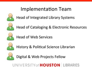 Implementa8on	
  Team	
  
Head	
  of	
  Integrated	
  Library	
  Systems	
  
	
  
Head	
  of	
  Cataloging	
  &	
  Electronic	
  Resources	
  
	
  
Head	
  of	
  Web	
  Services	
  
	
  
History	
  &	
  Poli8cal	
  Science	
  Librarian	
  
	
  
Digital	
  &	
  Web	
  Projects	
  Fellow	
  
	
  
 