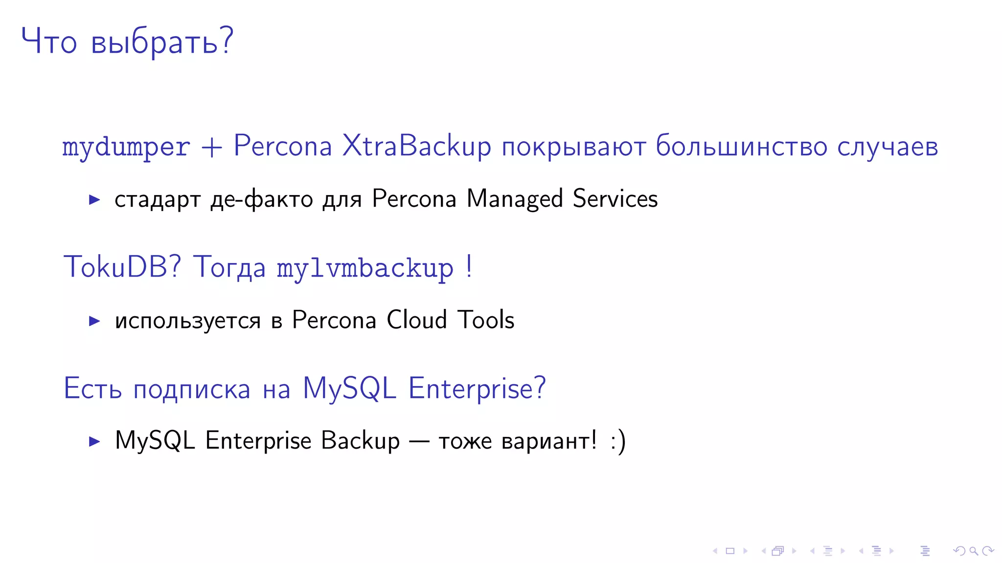×òî âûáðàòü? 
mydumper + Percona XtraBackup ïîêðûâàþò áîëüøèíñòâî ñëó÷àåâ 
I ñòàäàðò äå-ôàêòî äëÿ Percona Managed Services 
TokuDB? Òîãäà mylvmbackup ! 
I èñïîëüçóåòñÿ â Percona Cloud Tools 
Åñòü ïîäïèñêà íà MySQL Enterprise? 
I MySQL Enterprise Backup  òîæå âàðèàíò! :) 
 