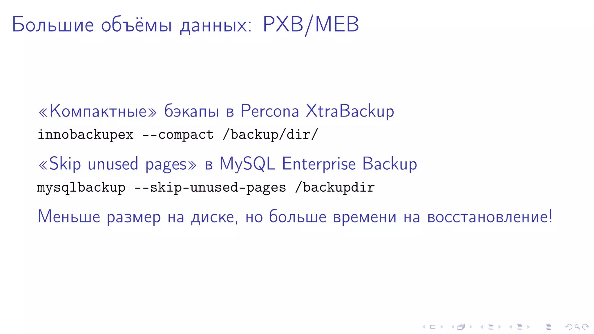 Áîëüøèå îáú¼ìû äàííûõ: PXB/MEB 
¾Êîìïàêòíûå¿ áýêàïû â Percona XtraBackup 
innobackupex --compact /backup/dir/ 
¾Skip unused pages¿ â MySQL Enterprise Backup 
mysqlbackup --skip-unused-pages /backupdir 
Ìåíüøå ðàçìåð íà äèñêå, íî áîëüøå âðåìåíè íà âîññòàíîâëåíèå! 
 