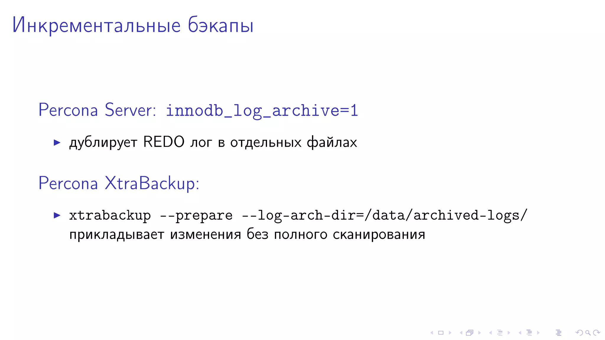 Èíêðåìåíòàëüíûå áýêàïû 
Percona Server: innodb_log_archive=1 
I äóáëèðóåò REDO ëîã â îòäåëüíûõ ôàéëàõ 
Percona XtraBackup: 
I xtrabackup --prepare --log-arch-dir=/data/archived-logs/ 
ïðèêëàäûâàåò èçìåíåíèÿ áåç ïîëíîãî ñêàíèðîâàíèÿ 
 