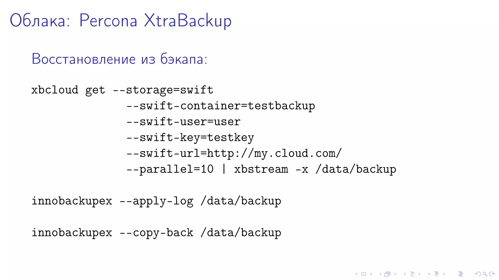 Îáëàêà: Percona XtraBackup 
Âîññòàíîâëåíèå èç áýêàïà: 
xbcloud get --storage=swift 
--swift-container=testbackup 
--swift-user=user 
--swift-key=testkey 
--swift-url=http://my.cloud.com/ 
--parallel=10 | xbstream -x /data/backup 
innobackupex --apply-log /data/backup 
innobackupex --copy-back /data/backup 
 