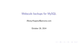 Webscale backups for MySQL 
Alexey.Kopytov@percona.com 
October 29, 2014 
 