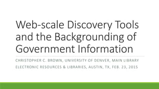 Web-scale Discovery Tools
and the Backgrounding of
Government Information
CHRISTOPHER C. BROWN, UNIVERSITY OF DENVER, MAIN LIBRARY
ELECTRONIC RESOURCES & LIBRARIES, AUSTIN, TX, FEB. 23, 2015
 