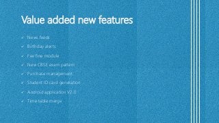 Value added new features
 News feeds
 Birthday alerts
 Fee fine module
 New CBSE exam pattern
 Purchase management
 Student ID card generation
 Android application V2.0
 Time table merge
 