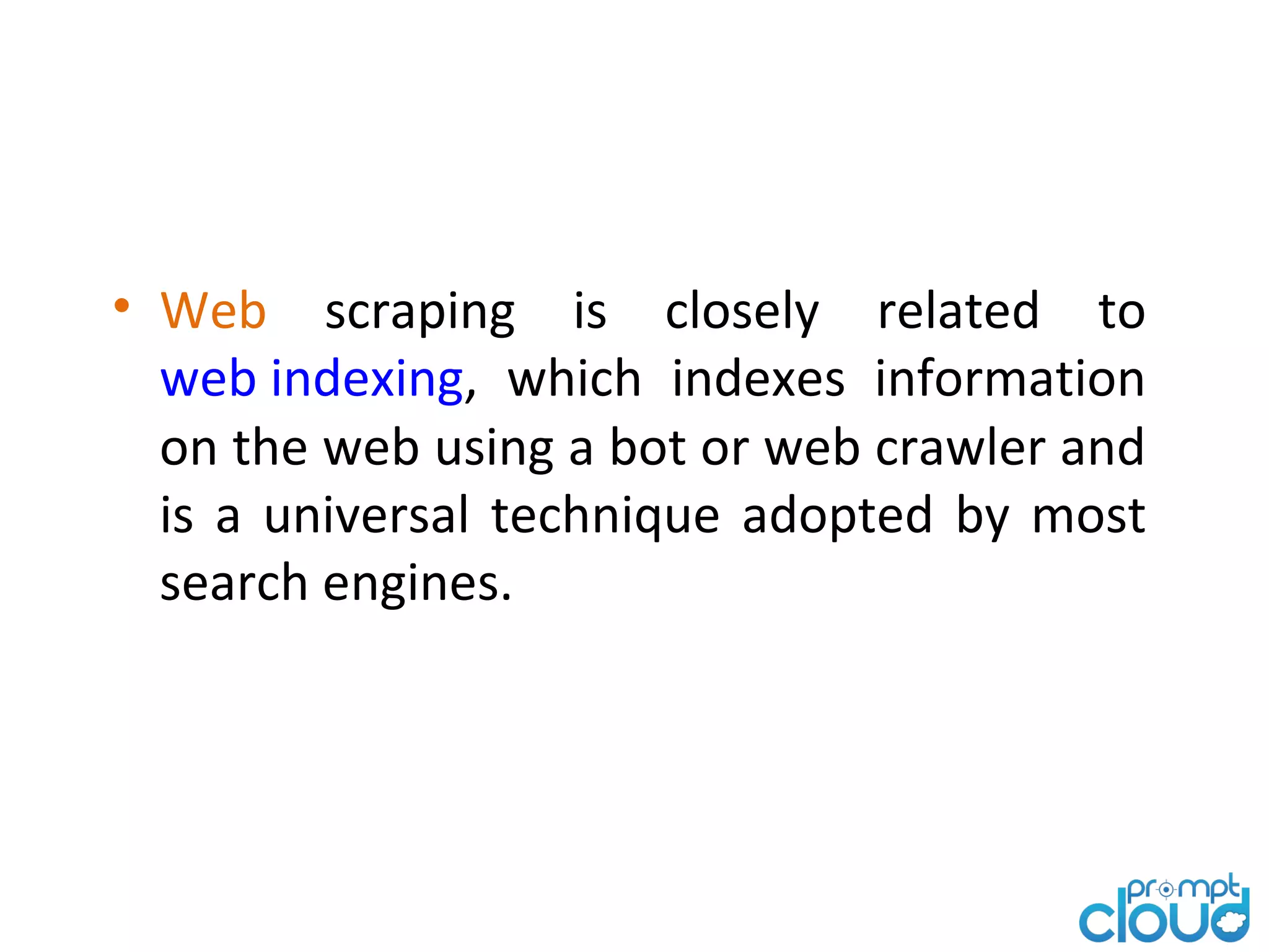 • Web scraping is closely related to web indexing, which indexes information on the web using a bot or web crawler and is a universal technique adopted by most search engines.
