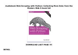Audiobook Web Scraping with Python: Collecting More Data from the
Modern Web E-book full
DONWLOAD LAST PAGE !!!!
DETAIL
Download now : https://kpf.realfiedbook.com/?book=1491985577 by Ryan Mitchell Epub Download Web Scraping with Python: Collecting More Data from the Modern Web For Android If programming is magic then web scraping is surely a form of wizardry. By writing a simple automated program, you can query web servers, request data, and parse it to extract the information you need. The expanded edition of this practical book not only introduces you web scraping, but also serves as a comprehensive guide to scraping almost every type of data from the modern web.Part I focuses on web scraping mechanics: using Python to request information from a web server, performing basic handling of the server's response, and interacting with sites in an automated fashion. Part II explores a variety of more specific tools and applications to fit any web scraping scenario you're likely to encounter.Parse complicated HTML pagesDevelop crawlers with the Scrapy frameworkLearn methods to store data you scrapeRead and extract data from documentsClean and normalize badly formatted dataRead and write natural languagesCrawl through forms and loginsScrape JavaScript and crawl through APIsUse and write image-to-text softwareAvoid scraping traps and bot blockersUse scrapers to test your website
 