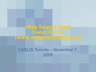 Web Search Alert Gwen Harris (www.websearchguide.ca) CASLIS Toronto – November 7, 2006 
