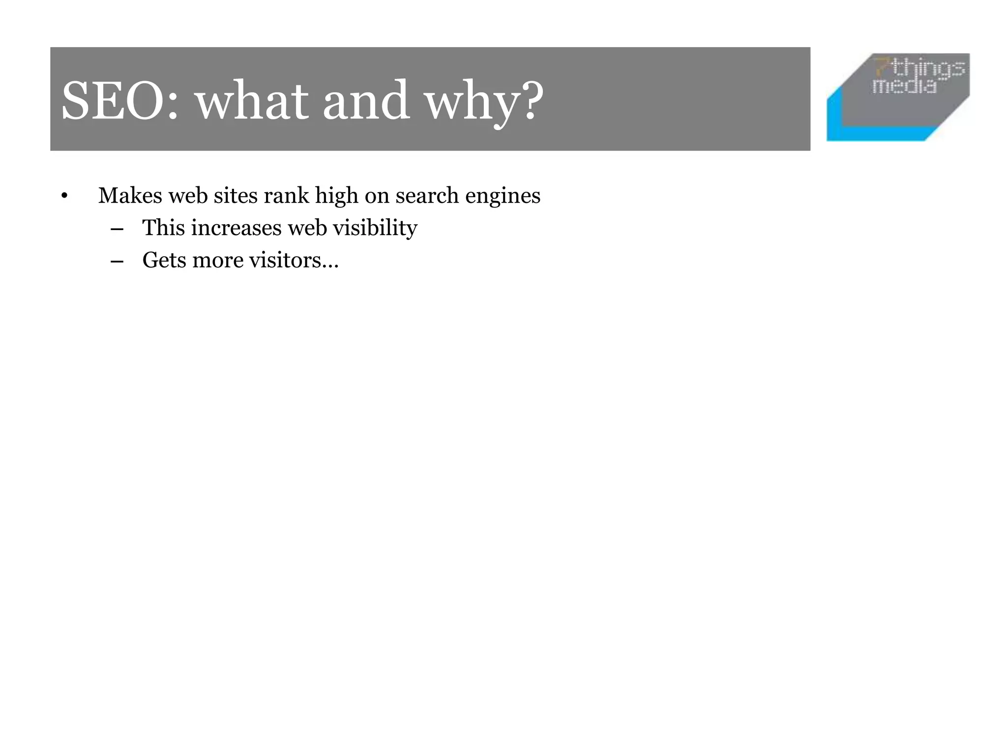 SEO: what and why?
• Makes web sites rank high on search engines
– This increases web visibility
– Gets more visitors…
 