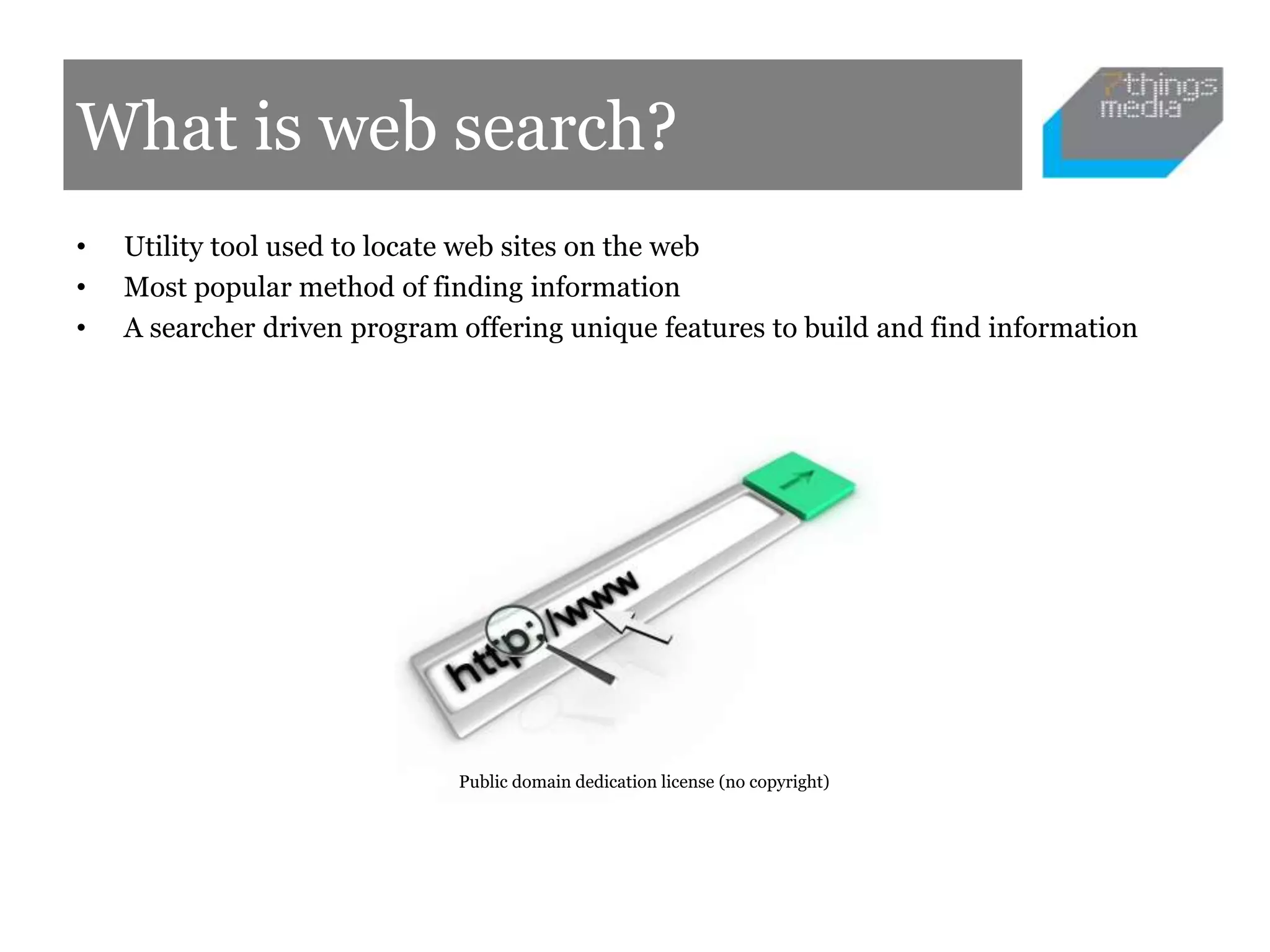 What is web search?
• Utility tool used to locate web sites on the web
• Most popular method of finding information
• A searcher driven program offering unique features to build and find information
Public domain dedication license (no copyright)
 