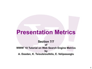 4	

4	

Presentation Metrics
Section 7/7
of
WWW’10 Tutorial on Web Search Engine Metrics
by
A. Dasdan, K. Tsioutsiouliklis, E. Velipasaoglu
 