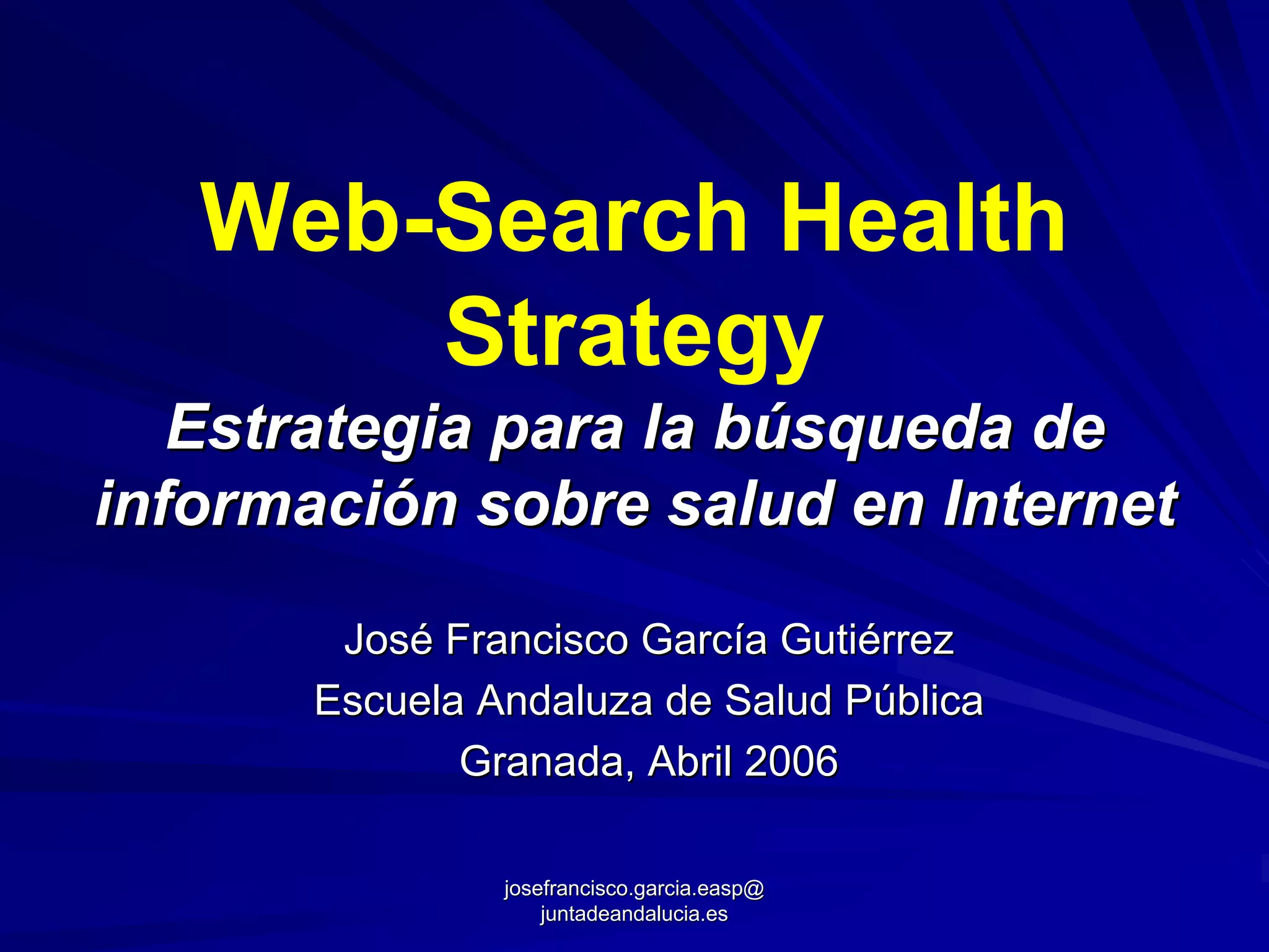 Web-Search Health
       Strategy
   Estrategia para la búsqueda de
información sobre salud en Internet

        José Francisco García Gutiérrez
       Escuela Andaluza de Salud Pública
              Granada, Abril 2006

                josefrancisco.garcia.easp@
                    juntadeandalucia.es
 