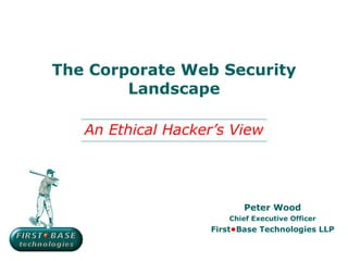 The Corporate Web Security Landscape Peter Wood Chief Executive Officer First • Base Technologies LLP An Ethical Hacker’s View 