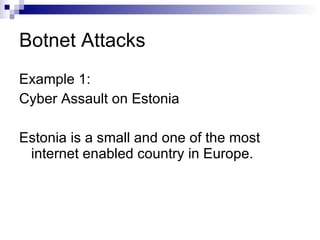 Botnet Attacks Example 1: Cyber Assault on Estonia Estonia is a small and one of the most internet enabled country in Europe. 