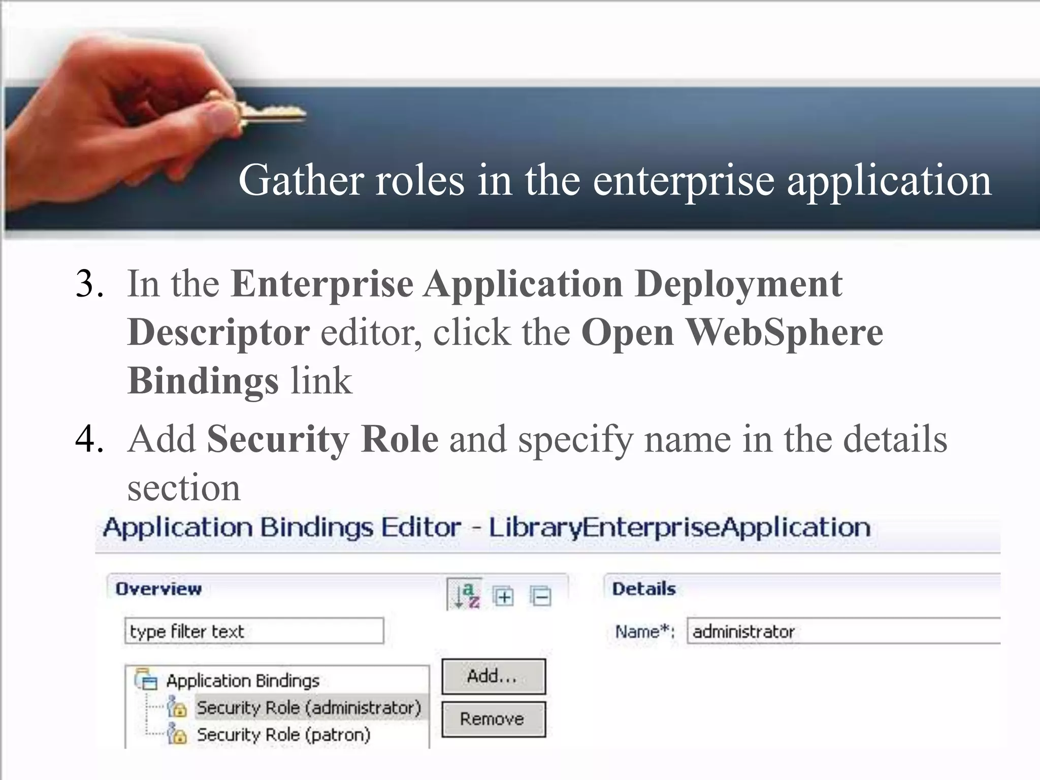 Gather roles in the enterprise application
3. In the Enterprise Application Deployment
Descriptor editor, click the Open WebSphere
Bindings link
4. Add Security Role and specify name in the details
section
 