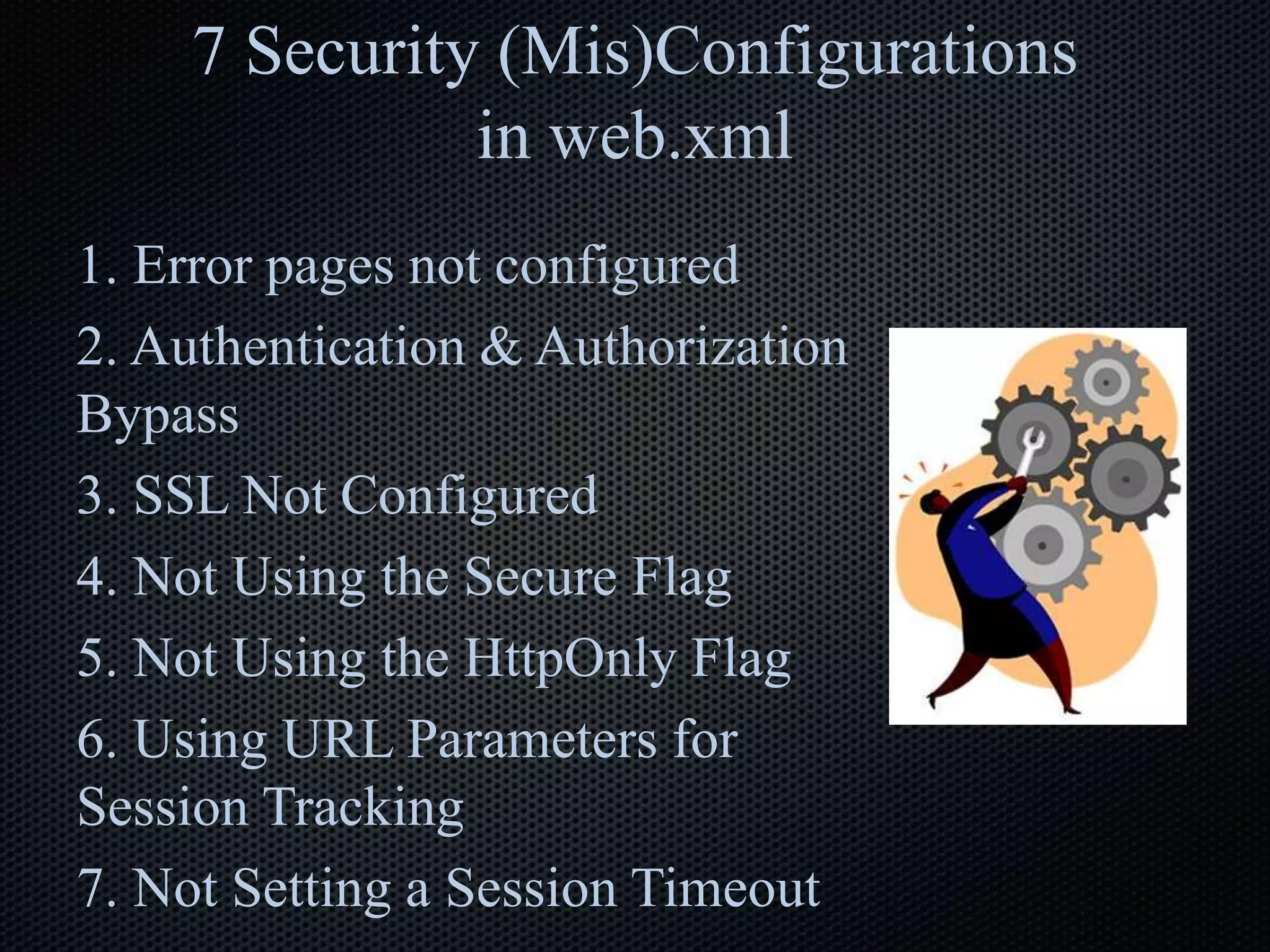 7 Security (Mis)Configurations
in web.xml
1. Error pages not configured
2. Authentication & Authorization
Bypass
3. SSL Not Configured
4. Not Using the Secure Flag
5. Not Using the HttpOnly Flag
6. Using URL Parameters for
Session Tracking
7. Not Setting a Session Timeout
 