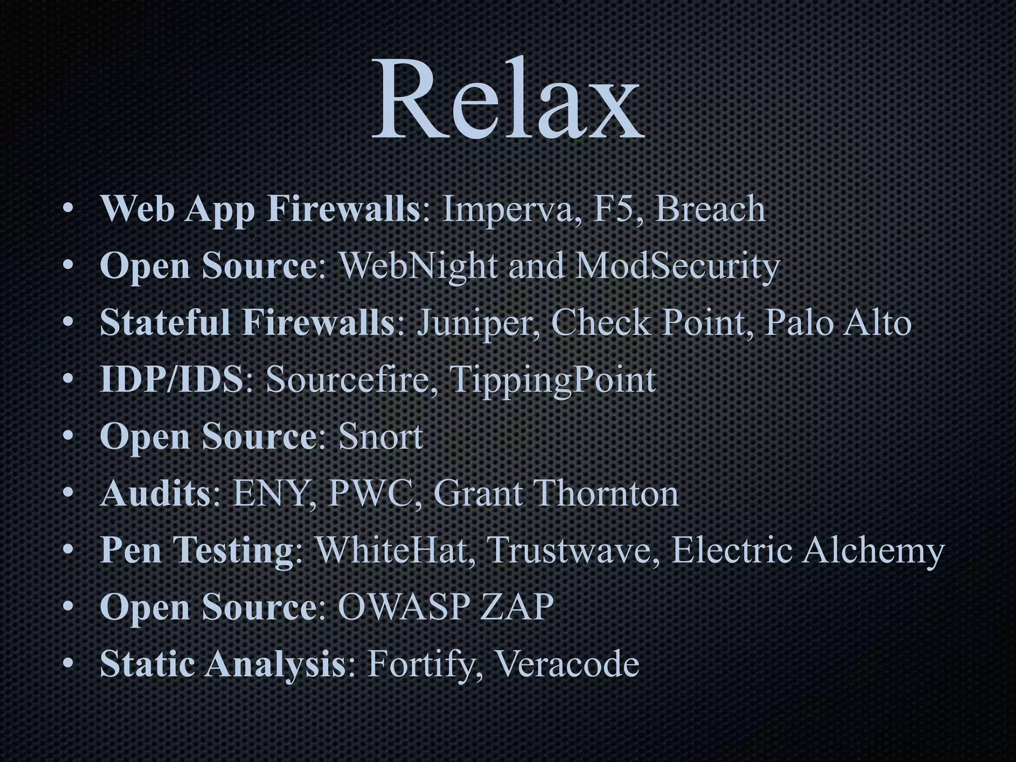 Relax
• Web App Firewalls: Imperva, F5, Breach
• Open Source: WebNight and ModSecurity
• Stateful Firewalls: Juniper, Check Point, Palo Alto
• IDP/IDS: Sourcefire, TippingPoint
• Open Source: Snort
• Audits: ENY, PWC, Grant Thornton
• Pen Testing: WhiteHat, Trustwave, Electric Alchemy
• Open Source: OWASP ZAP
• Static Analysis: Fortify, Veracode
 