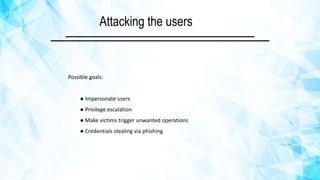 Attacking the users
Possible goals:
● Impersonate users
● Privilege escalation
● Make victims trigger unwanted operations
● Credentials stealing via phishing
 