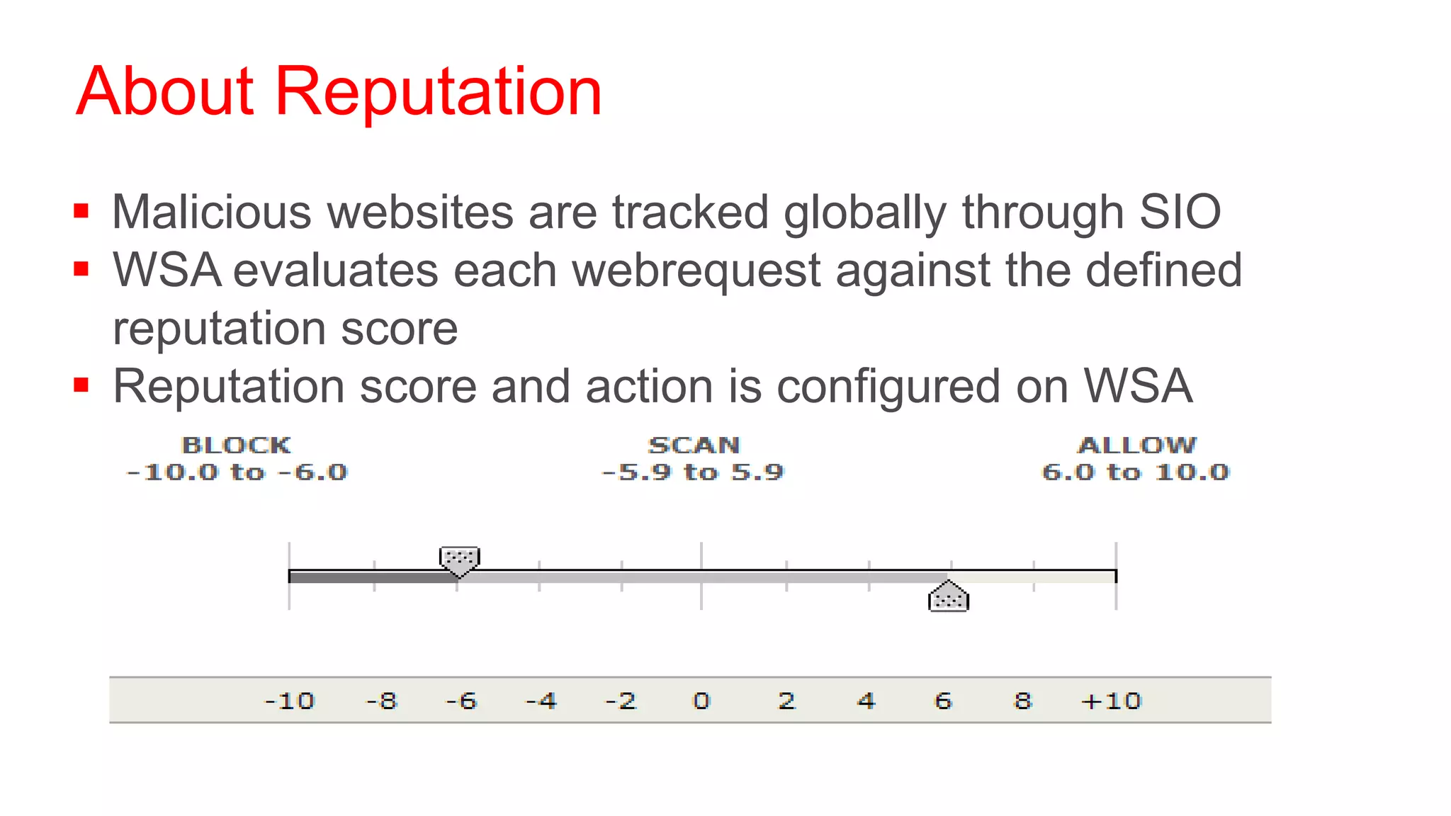 About Reputation
 Malicious websites are tracked globally through SIO
 WSA evaluates each webrequest against the defined
  reputation score
 Reputation score and action is configured on WSA
 