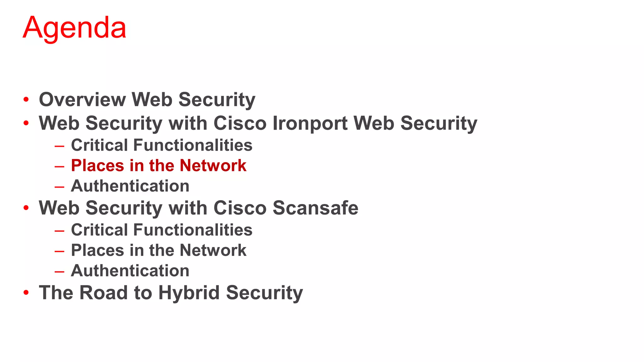 Agenda

• Overview Web Security
• Web Security with Cisco Ironport Web Security
   – Critical Functionalities
   – Places in the Network
   – Authentication
• Web Security with Cisco Scansafe
   – Critical Functionalities
   – Places in the Network
   – Authentication
• The Road to Hybrid Security
 