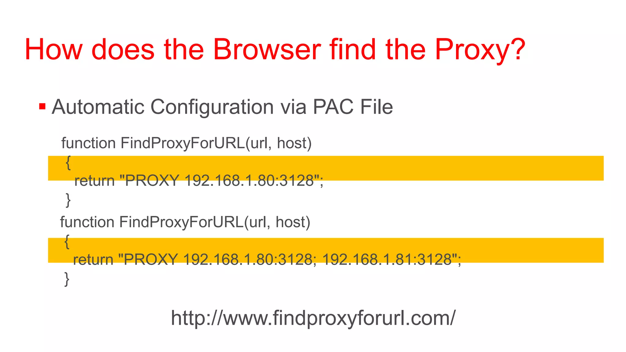 How does the Browser find the Proxy?
 Automatic Configuration via PAC File
  function FindProxyForURL(url, host)
   {
     return "PROXY 192.168.1.80:3128";
   }
  function FindProxyForURL(url, host)
   {
     return "PROXY 192.168.1.80:3128; 192.168.1.81:3128";
   }

                 http://www.findproxyforurl.com/
 